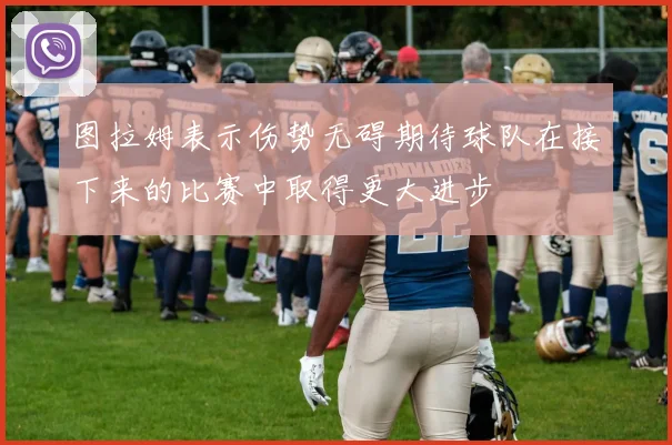 图拉姆表示伤势无碍期待球队在接下来的比赛中取得更大进步