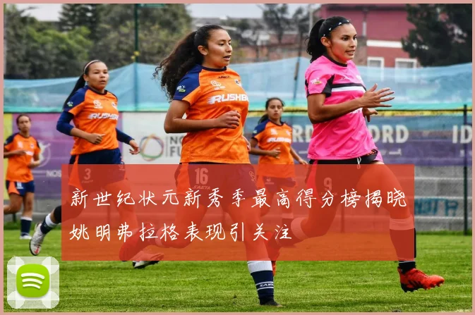 新世纪状元新秀季最高得分榜揭晓姚明弗拉格表现引关注