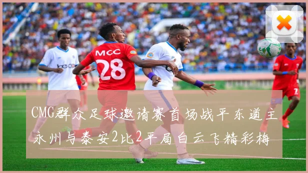 CMG群众足球邀请赛首场战平东道主永州与泰安2比2平局白云飞精彩梅开二度