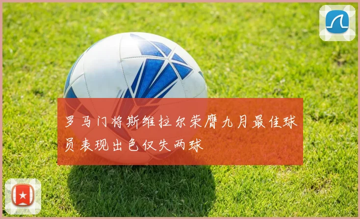 罗马门将斯维拉尔荣膺九月最佳球员表现出色仅失两球