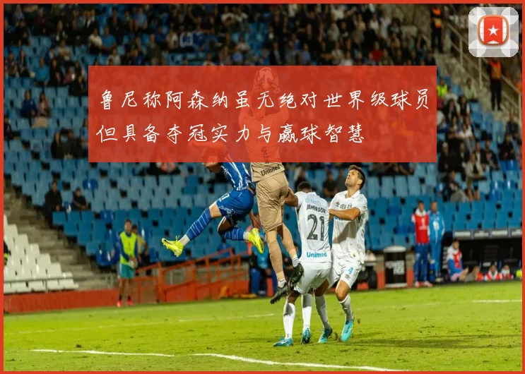 鲁尼称阿森纳虽无绝对世界级球员但具备夺冠实力与赢球智慧