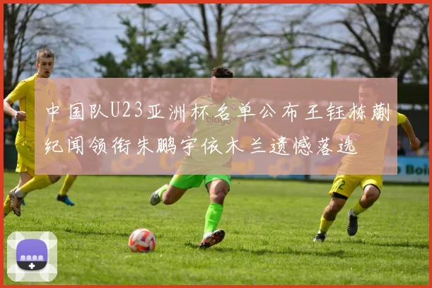 中国队U23亚洲杯名单公布王钰栋蒯纪闻领衔朱鹏宇依木兰遗憾落选