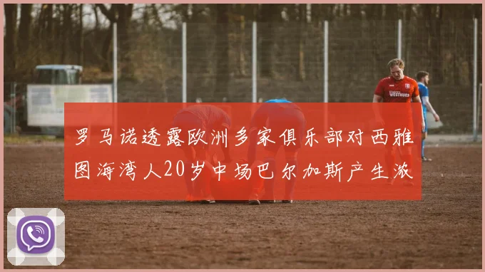 罗马诺透露欧洲多家俱乐部对西雅图海湾人20岁中场巴尔加斯产生浓厚兴趣