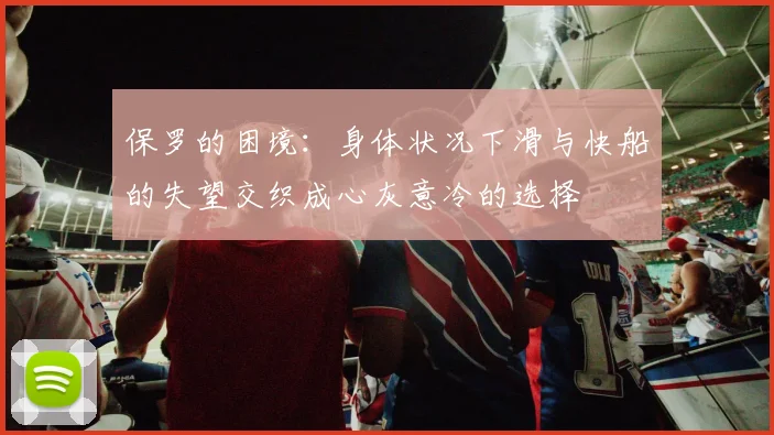 保罗的困境：身体状况下滑与快船的失望交织成心灰意冷的选择