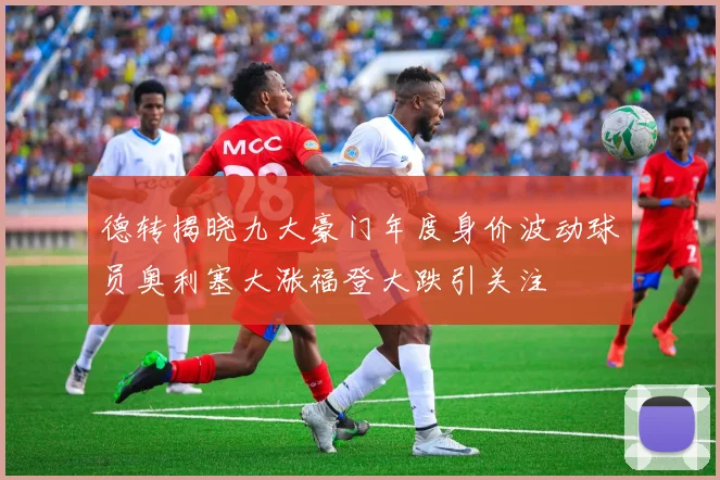 德转揭晓九大豪门年度身价波动球员奥利塞大涨福登大跌引关注