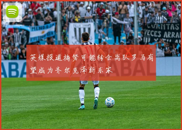 英媒报道梅努可能转会离队罗马有望成为齐尔克泽新东家