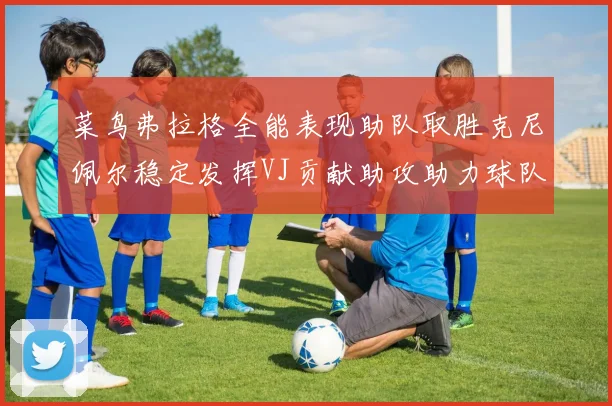 菜鸟弗拉格全能表现助队取胜克尼佩尔稳定发挥VJ贡献助攻助力球队进攻