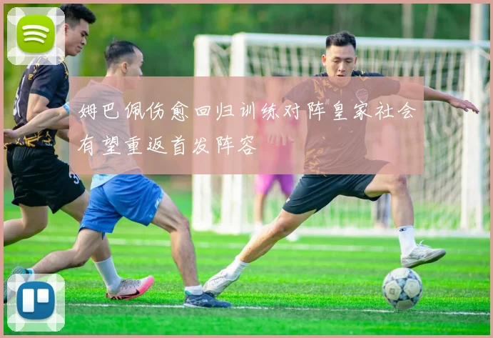 姆巴佩伤愈回归训练对阵皇家社会有望重返首发阵容