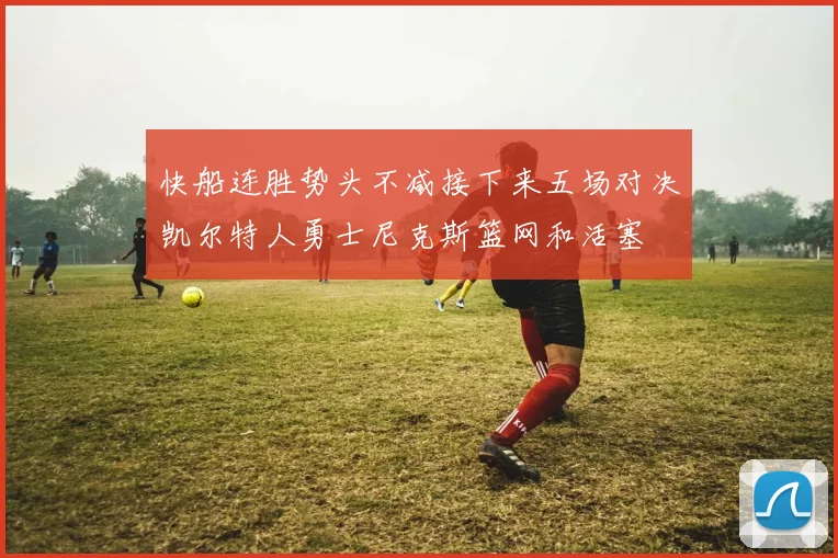 快船连胜势头不减接下来五场对决凯尔特人勇士尼克斯篮网和活塞