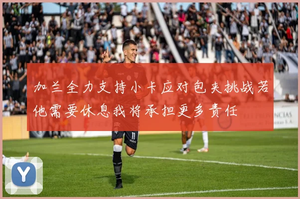 加兰全力支持小卡应对包夹挑战若他需要休息我将承担更多责任