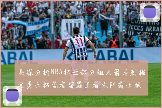 美媒分析NBA杯西部分组火箭马刺掘金勇士拓荒者雷霆王者太阳爵士狼队