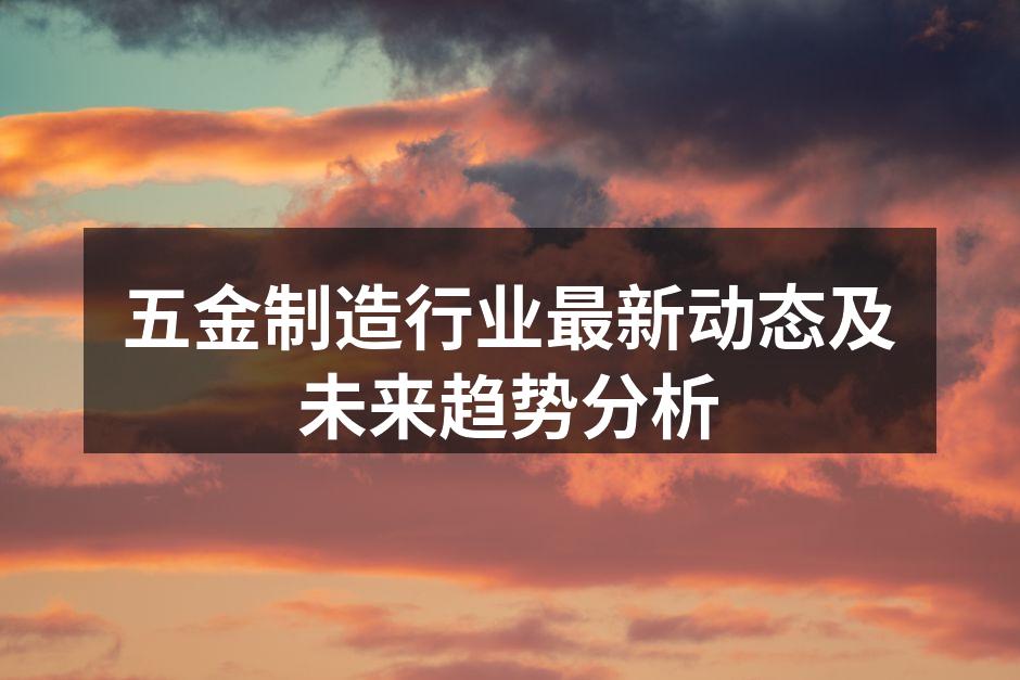 五金制造行业最新动态及未来趋势分析